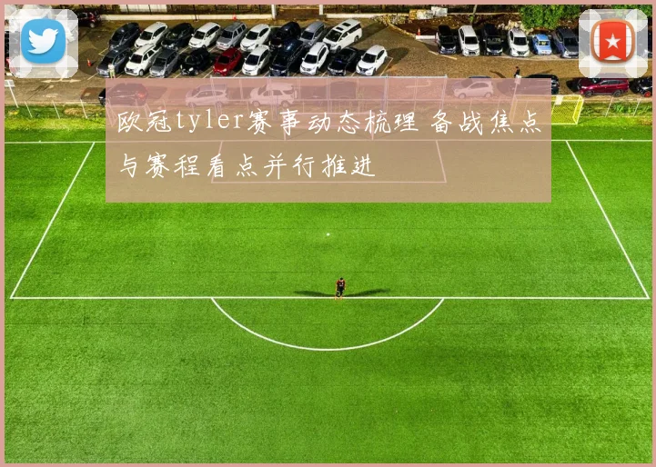 欧冠tyler赛事动态梳理 备战焦点与赛程看点并行推进
