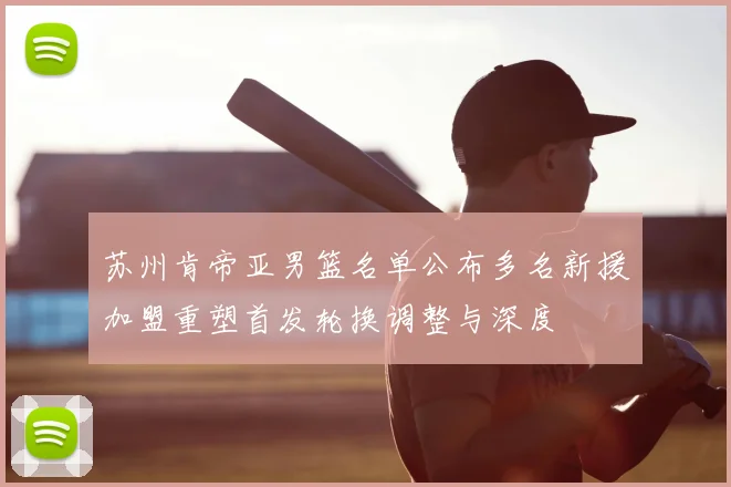 苏州肯帝亚男篮名单公布多名新援加盟重塑首发轮换调整与深度