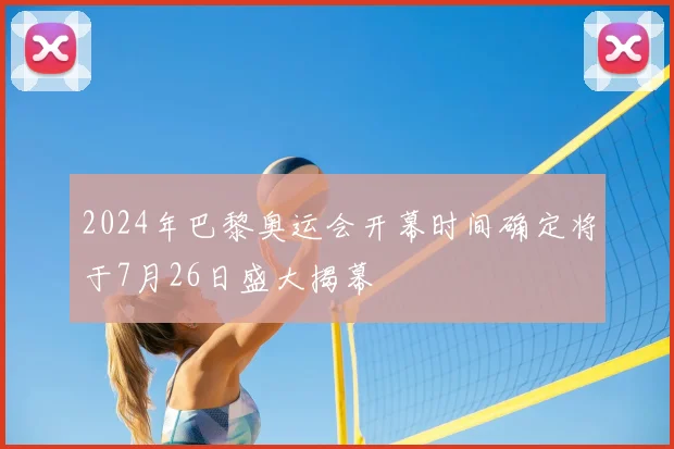 2024年巴黎奥运会开幕时间确定将于7月26日盛大揭幕