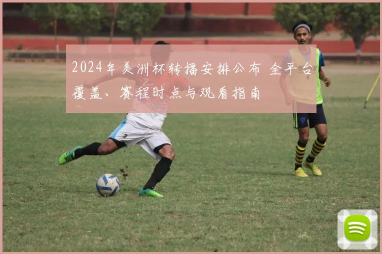 2024年美洲杯转播安排公布 全平台覆盖、赛程时点与观看指南