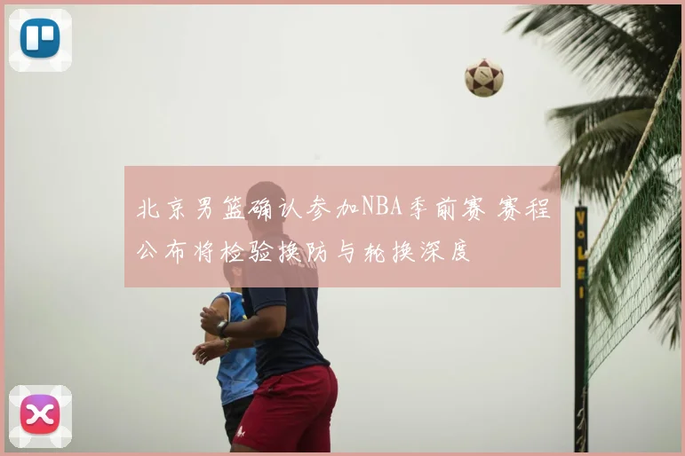 北京男篮确认参加NBA季前赛 赛程公布将检验换防与轮换深度