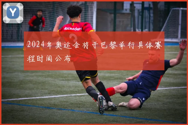 2024年奥运会将于巴黎举行具体赛程时间公布