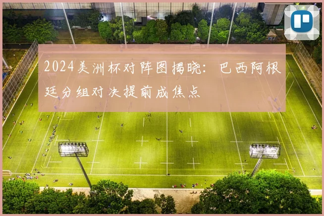 2024美洲杯对阵图揭晓：巴西阿根廷分组对决提前成焦点
