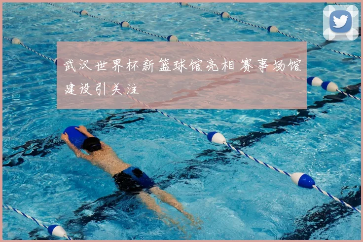 武汉世界杯新篮球馆亮相 赛事场馆建设引关注