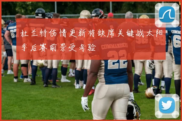 杜兰特伤情更新将缺席关键战太阳季后赛前景受考验