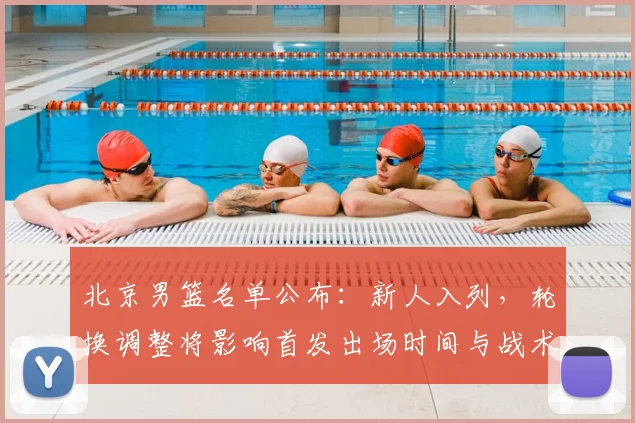 北京男篮名单公布:新人入列,轮换调整将影响首发出场时间与战术布置