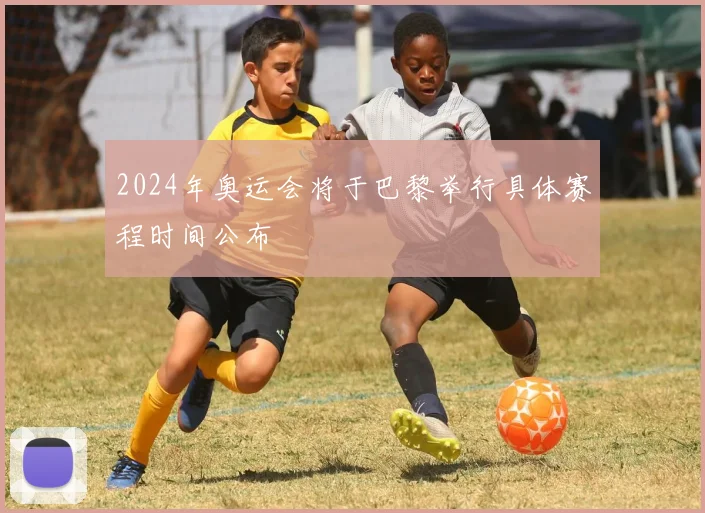 2024年奥运会将于巴黎举行具体赛程时间公布