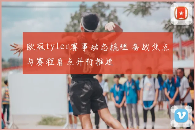 欧冠tyler赛事动态梳理 备战焦点与赛程看点并行推进