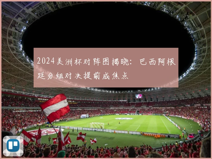 2024美洲杯对阵图揭晓：巴西阿根廷分组对决提前成焦点
