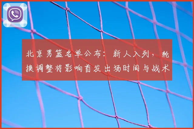 北京男篮名单公布：新人入列，轮换调整将影响首发出场时间与战术布置