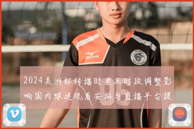 2024美洲杯转播时差及时段调整影响国内球迷观看安排与直播平台提示