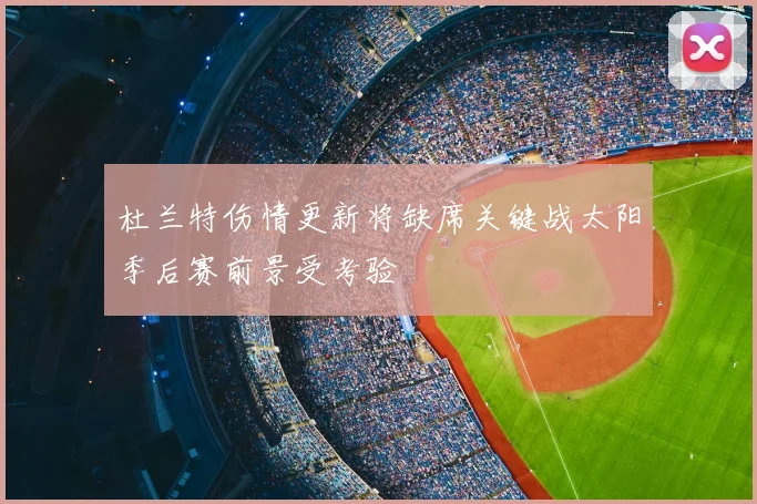 杜兰特伤情更新将缺席关键战太阳季后赛前景受考验