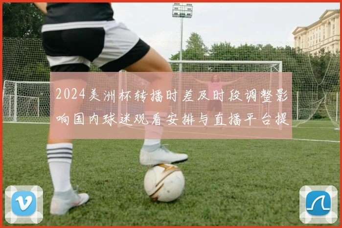 2024美洲杯转播时差及时段调整影响国内球迷观看安排与直播平台提示