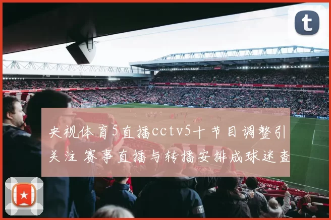 央视体育5直播cctv5十节目调整引关注 赛事直播与转播安排成球迷查询焦点