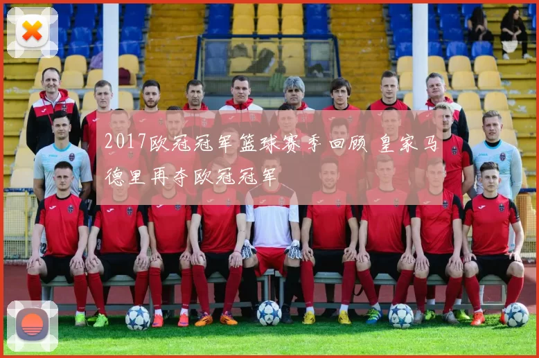 2017欧冠冠军篮球赛季回顾 皇家马德里再夺欧冠冠军