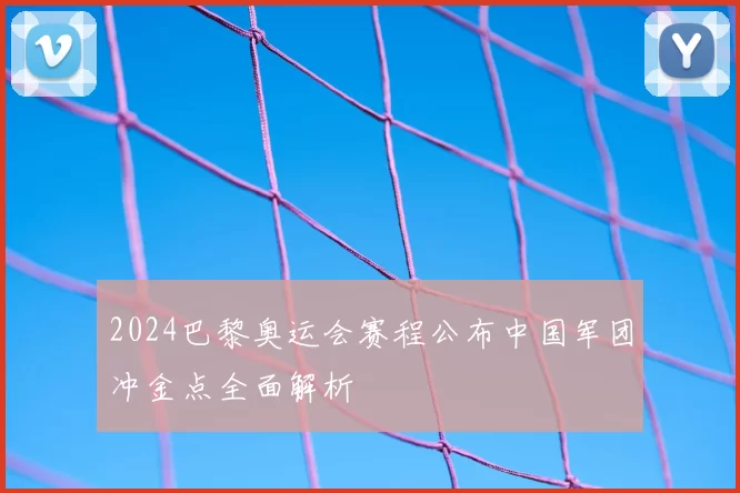 2024巴黎奥运会赛程公布中国军团冲金点全面解析