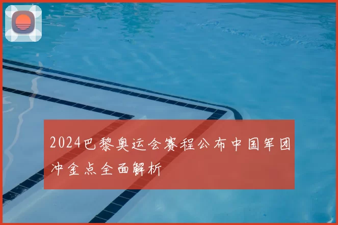 2024巴黎奥运会赛程公布中国军团冲金点全面解析