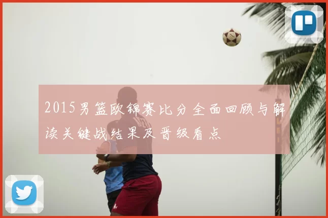 2015男篮欧锦赛比分全面回顾与解读关键战结果及晋级看点