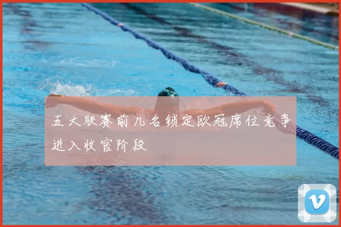 五大联赛前几名锁定欧冠席位竞争进入收官阶段