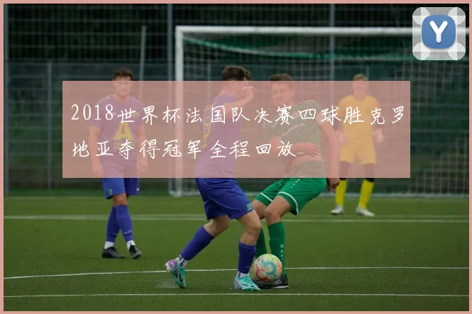 2018世界杯法国队决赛四球胜克罗地亚夺得冠军全程回放