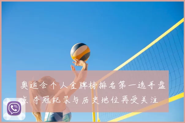 奥运会个人金牌榜排名第一选手盘点 夺冠纪录与历史地位再受关注