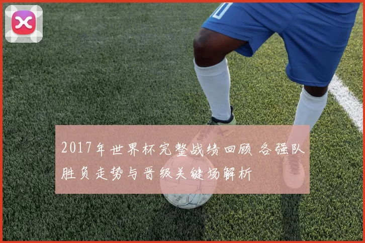 2017年世界杯完整战绩回顾 各强队胜负走势与晋级关键场解析