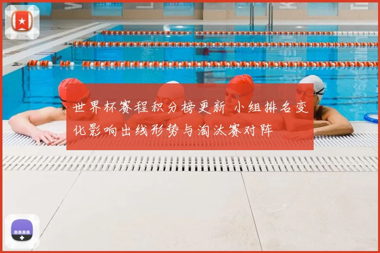 世界杯赛程积分榜更新 小组排名变化影响出线形势与淘汰赛对阵
