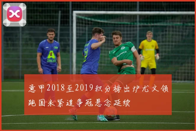 意甲2018至2019积分榜出炉尤文领跑国米紧追争冠悬念延续