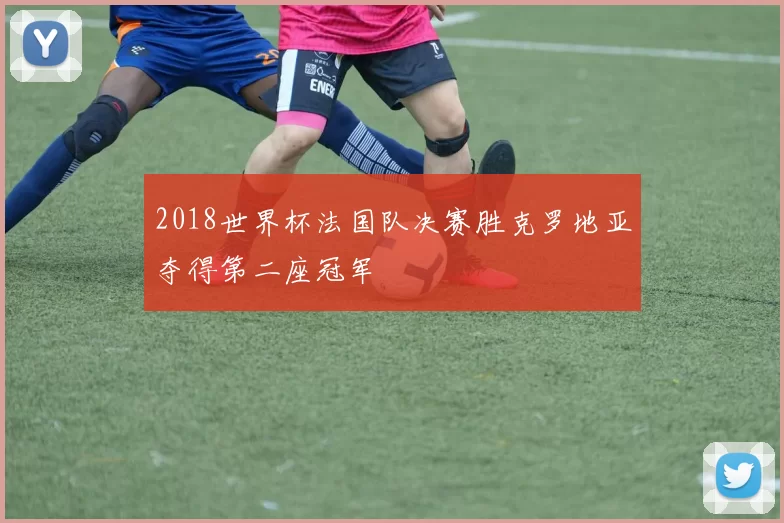2018世界杯法国队决赛胜克罗地亚夺得第二座冠军
