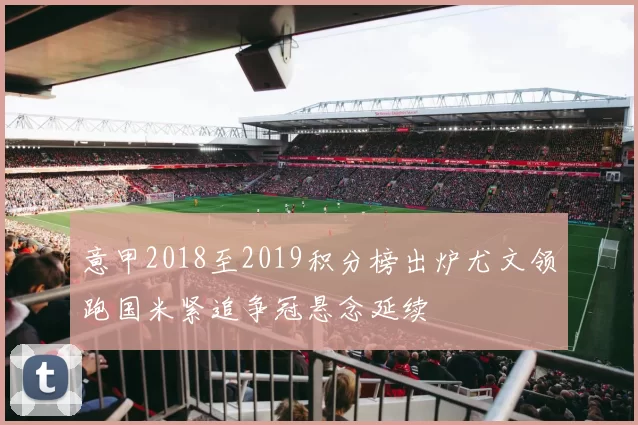 意甲2018至2019积分榜出炉尤文领跑国米紧追争冠悬念延续