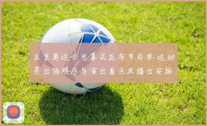 东京奥运会开幕式发布节目单 运动员出场顺序与演出看点及播出安排