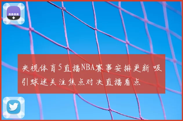 央视体育5直播NBA赛事安排更新 吸引球迷关注焦点对决直播看点