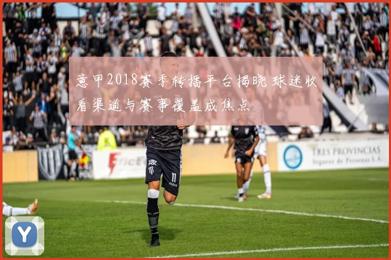 意甲2018赛季转播平台揭晓 球迷收看渠道与赛事覆盖成焦点
