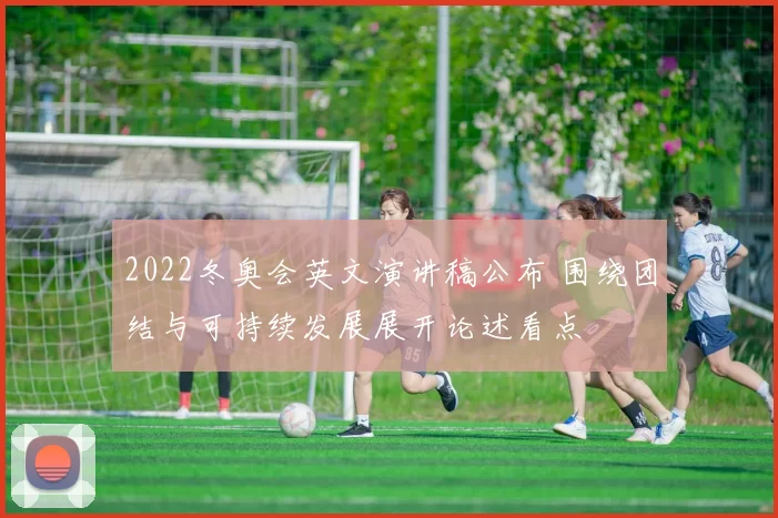 2022冬奥会英文演讲稿公布 围绕团结与可持续发展展开论述看点