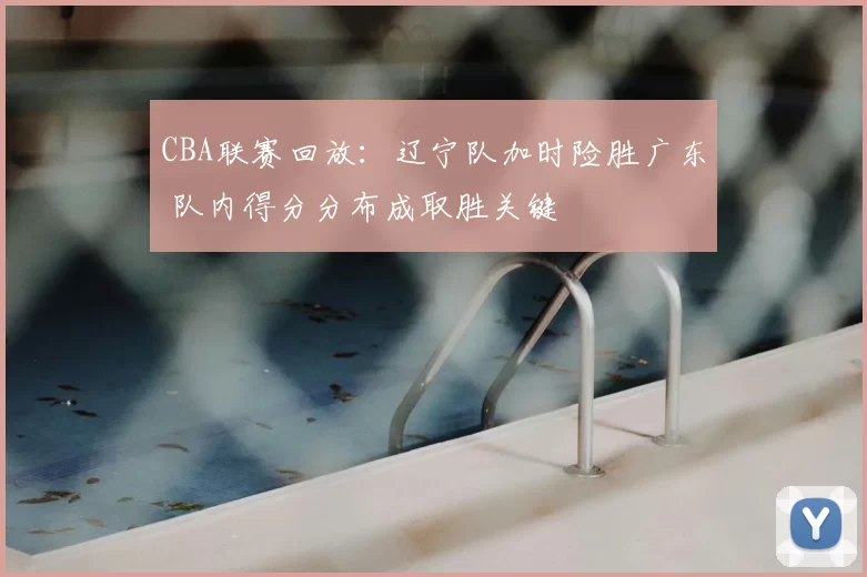 CBA联赛回放：辽宁队加时险胜广东 队内得分分布成取胜关键