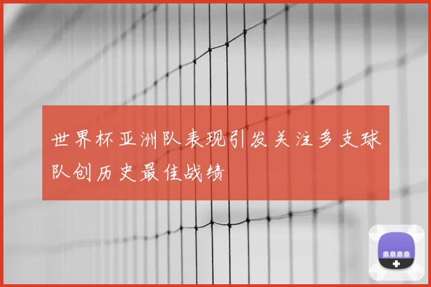 世界杯亚洲队表现引发关注多支球队创历史最佳战绩