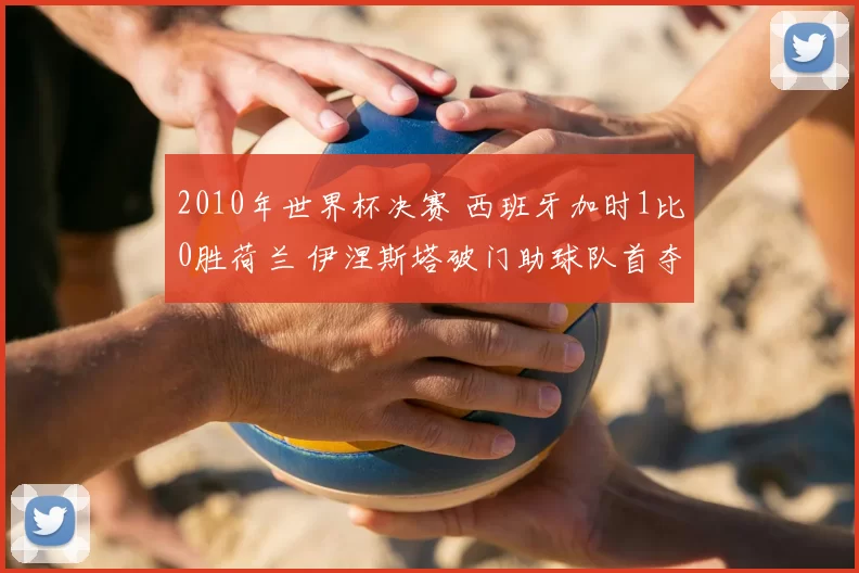 2010年世界杯决赛 西班牙加时1比0胜荷兰 伊涅斯塔破门助球队首夺冠军