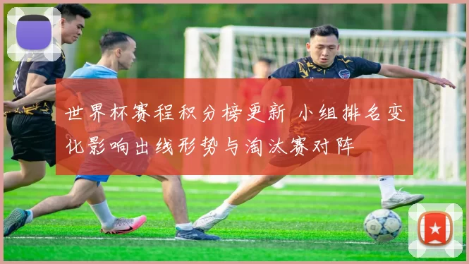 世界杯赛程积分榜更新 小组排名变化影响出线形势与淘汰赛对阵