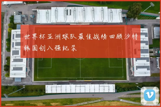 世界杯亚洲球队最佳战绩回顾沙特韩国创八强纪录