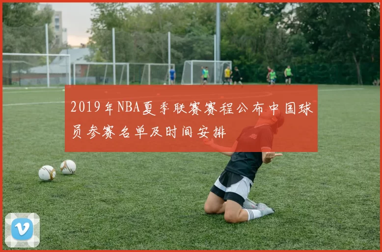 2019年NBA夏季联赛赛程公布中国球员参赛名单及时间安排