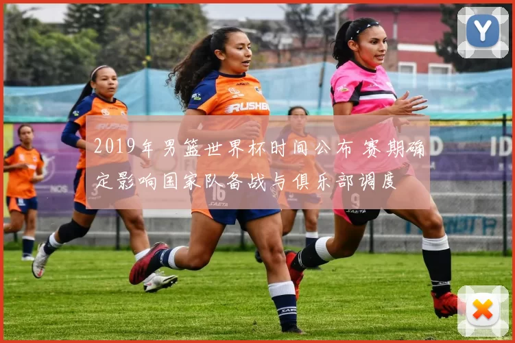 2019年男篮世界杯时间公布 赛期确定影响国家队备战与俱乐部调度