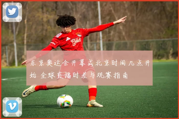 东京奥运会开幕式北京时间几点开始 全球直播时差与观赛指南