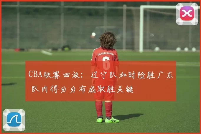 CBA联赛回放：辽宁队加时险胜广东 队内得分分布成取胜关键