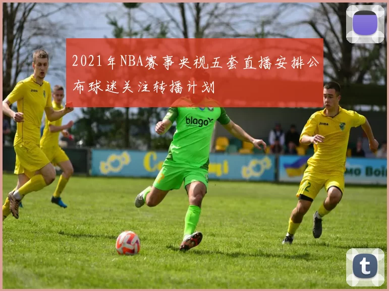 2021年NBA赛事央视五套直播安排公布球迷关注转播计划