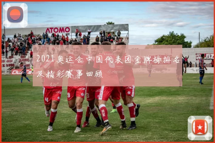 2021奥运会中国代表团金牌榜排名及精彩赛事回顾