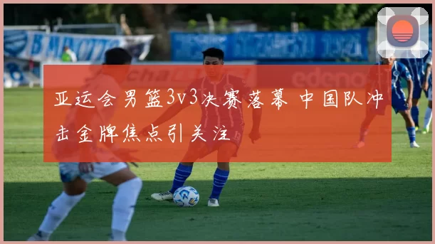 亚运会男篮3v3决赛落幕 中国队冲击金牌焦点引关注