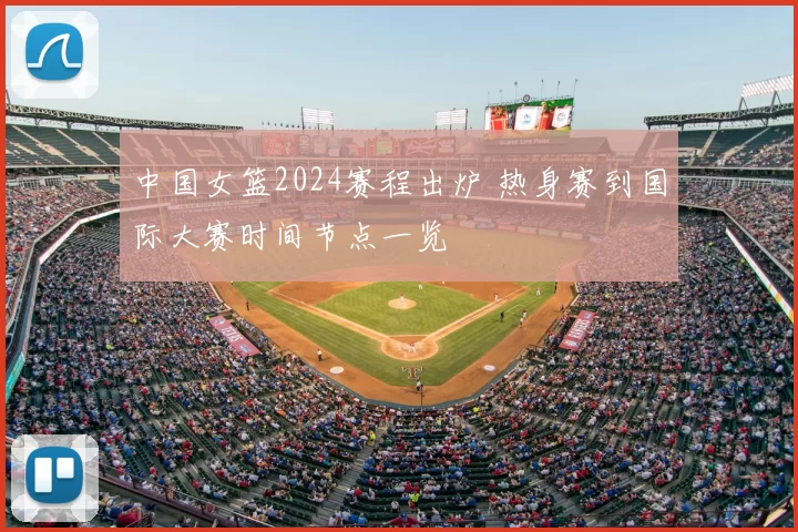 中国女篮2024赛程出炉 热身赛到国际大赛时间节点一览