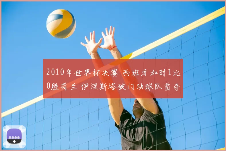 2010年世界杯决赛 西班牙加时1比0胜荷兰 伊涅斯塔破门助球队首夺冠军