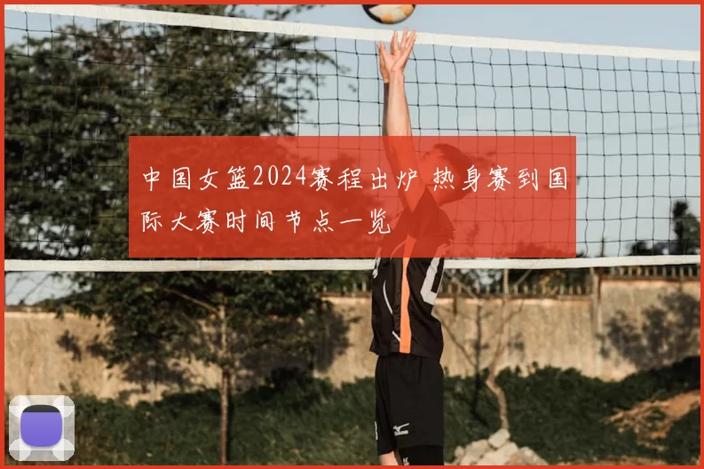 中国女篮2024赛程出炉 热身赛到国际大赛时间节点一览