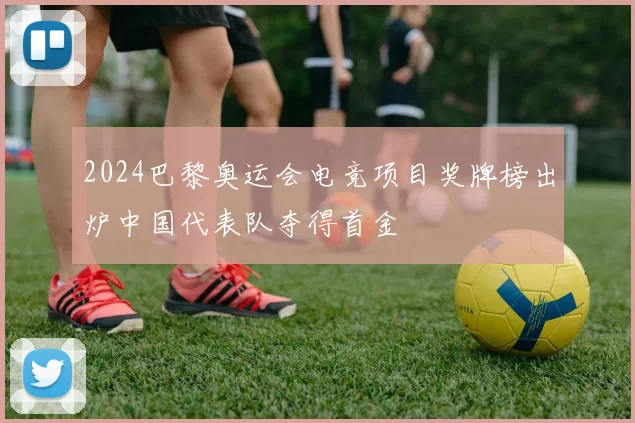 2024巴黎奥运会电竞项目奖牌榜出炉中国代表队夺得首金